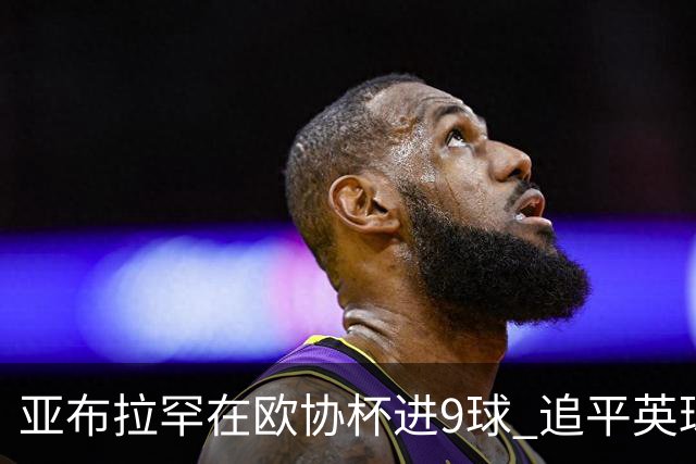 亚布拉罕在欧协杯进9球 追平英球员欧战进球纪录