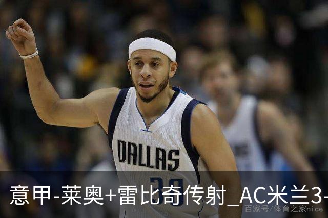 意甲-莱奥+雷比奇传射 AC米兰3-1险夺客场连胜